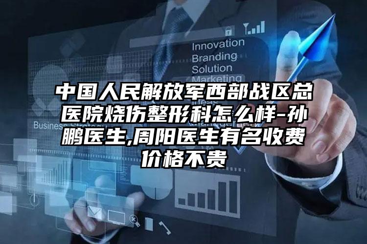 中国人民解放军西部战区总医院烧伤整形科怎么样-孙鹏医生,周阳医生有名收费价格不贵
