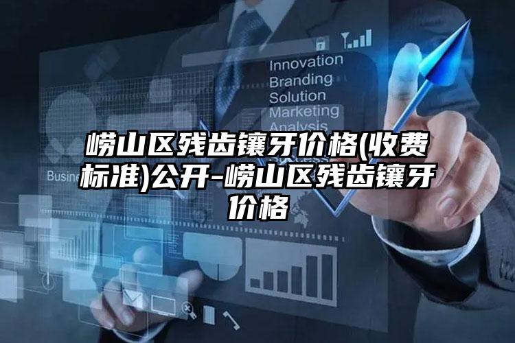 崂山区残齿镶牙价格(收费标准)公开-崂山区残齿镶牙价格