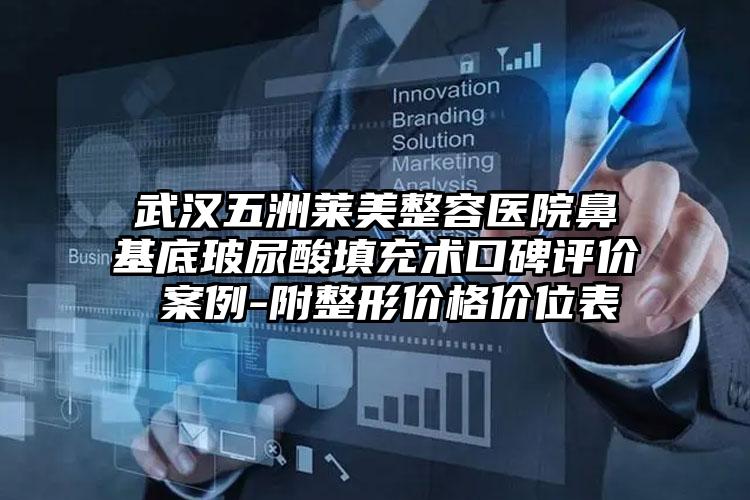 武汉五洲莱美整容医院鼻基底玻尿酸填充术口碑评价 案例-附整形价格价位表