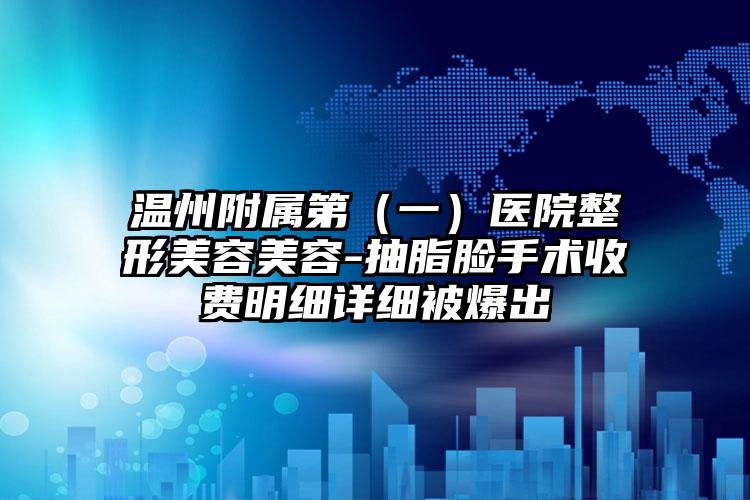 温州附属第（一）医院整形美容美容-抽脂脸手术收费明细详细被爆出