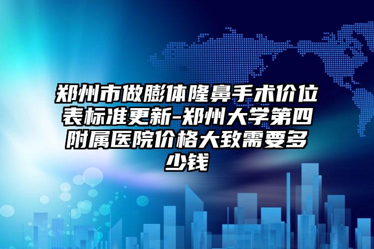 郑州市做膨体隆鼻手术价位表标准更新-郑州大学第四附属医院价格大致需要多少钱