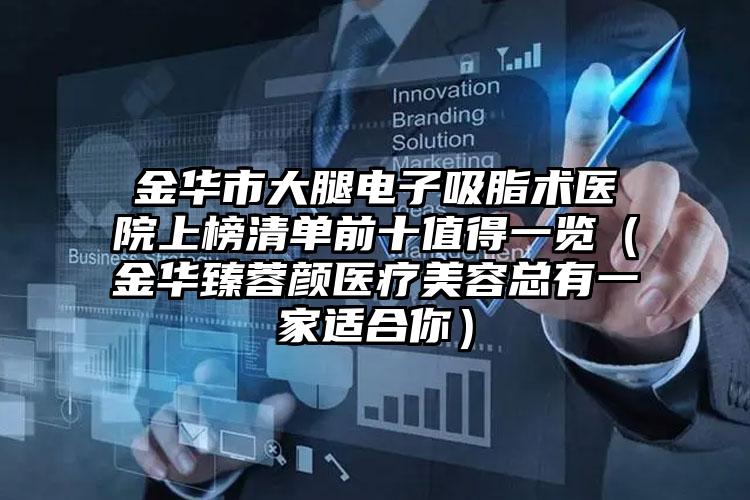 金华市大腿电子吸脂术医院上榜清单前十值得一览（金华臻蓉颜医疗美容总有一家适合你）