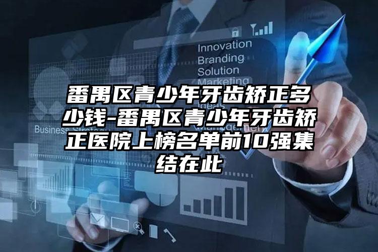 番禺区青少年牙齿矫正多少钱-番禺区青少年牙齿矫正医院上榜名单前10强集结在此
