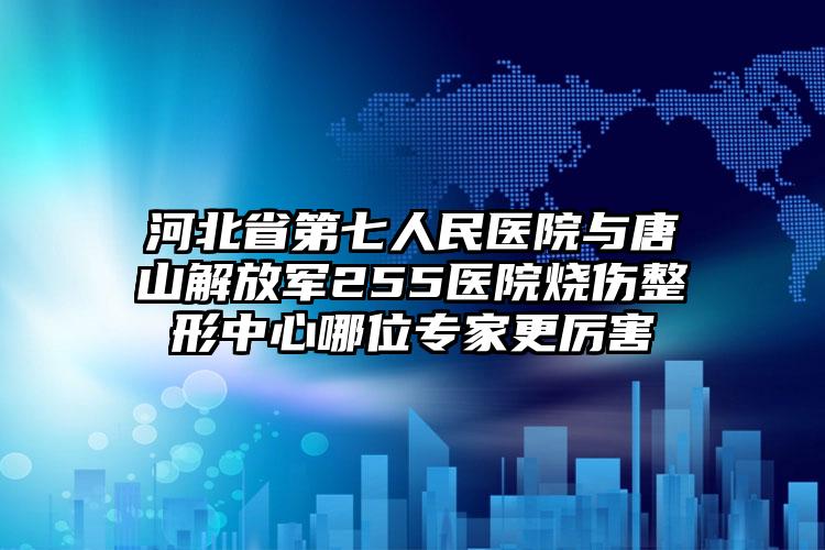 河北省第七人民医院与唐山解放军255医院烧伤整形中心哪位专家更厉害