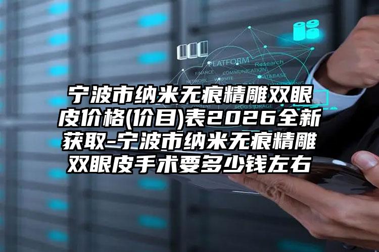 宁波市纳米无痕精雕双眼皮价格(价目)表2026全新获取-宁波市纳米无痕精雕双眼皮手术要多少钱左右