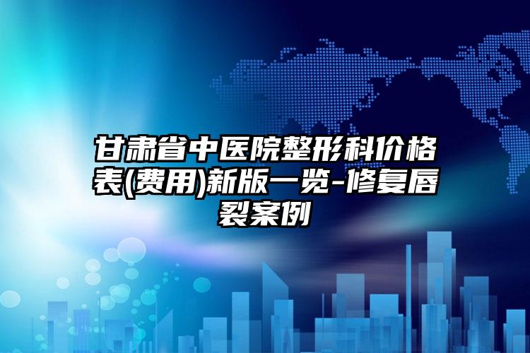 甘肃省中医院整形科价格表(费用)新版一览-修复唇裂案例