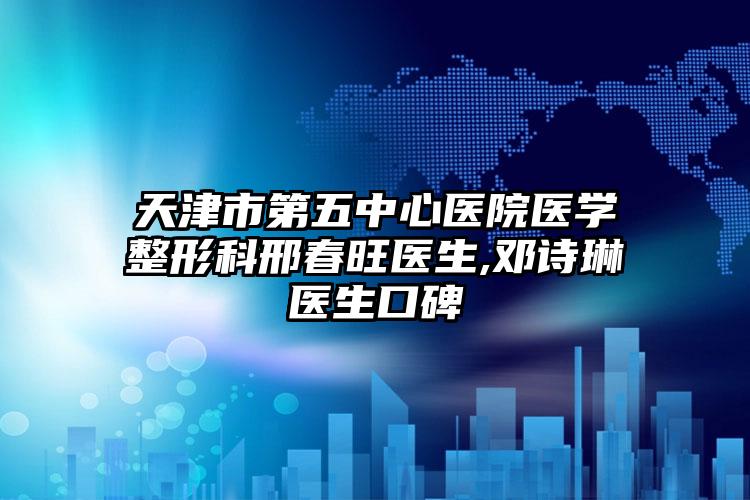 天津市第五中心医院医学整形科邢春旺医生,邓诗琳医生口碑