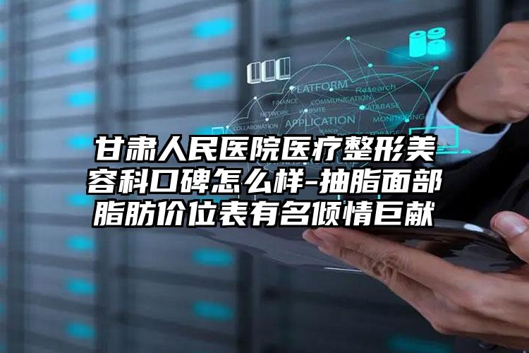 甘肃人民医院医疗整形美容科口碑怎么样-抽脂面部脂肪价位表有名倾情巨献