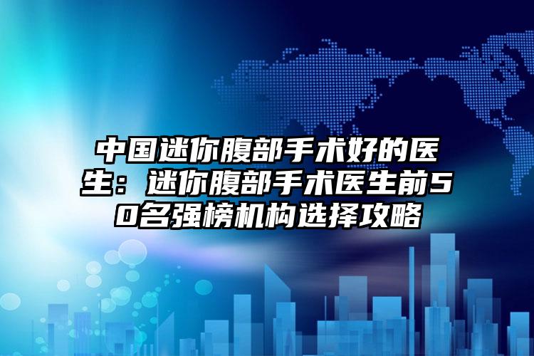 中国迷你腹部手术好的医生:迷你腹部手术医生前50名强榜机构选择攻略