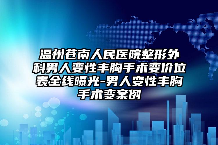温州苍南人民医院整形外科男人变性丰胸手术变价位表全线曝光-男人变性丰胸手术变案例