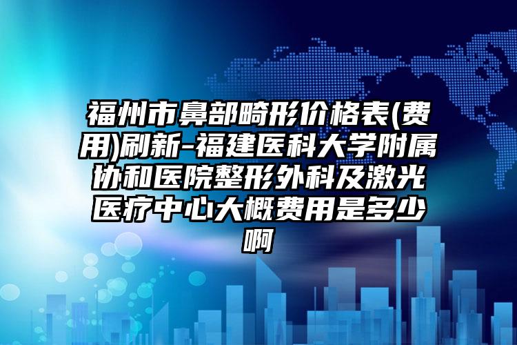福州市鼻部畸形价格表(费用)刷新-福建医科大学附属协和医院整形外科及激光医疗中心大概费用是多少啊