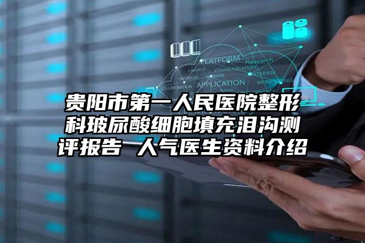 贵阳市第一人民医院整形科玻尿酸细胞填充泪沟测评报告 人气医生资料介绍