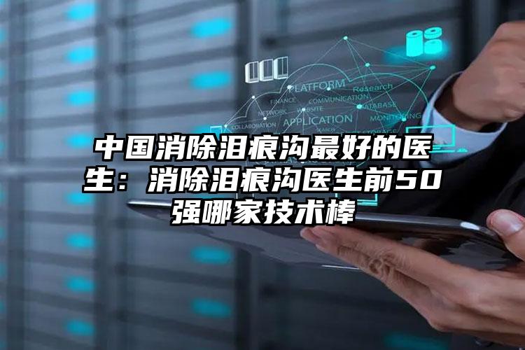 中国消除泪痕沟最好的医生：消除泪痕沟医生前50强哪家技术棒