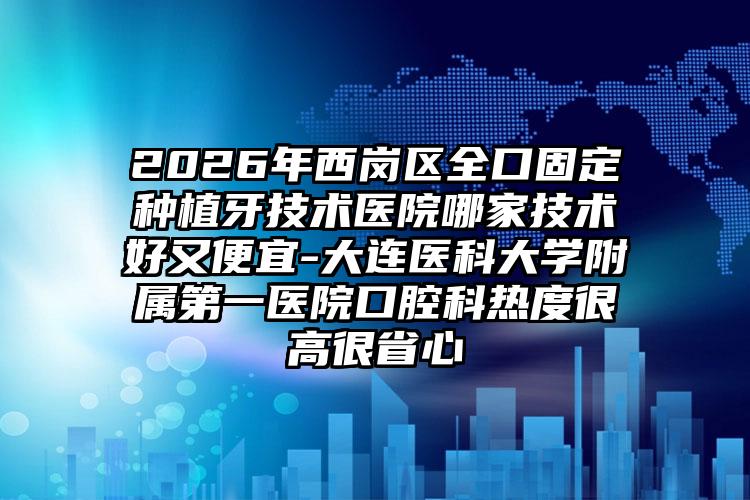 2026年西岗区全口固定种植牙技术医院哪家技术好又便宜-大连医科大学附属第一医院口腔科热度很高很省心