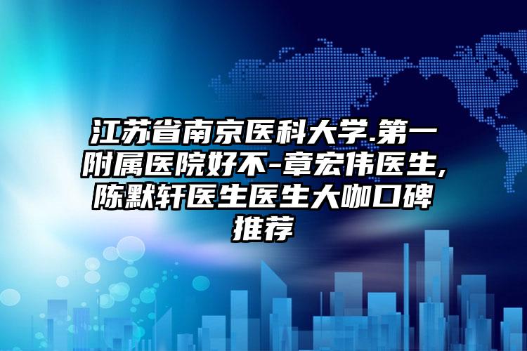 江苏省南京医科大学.第一附属医院好不-章宏伟医生,陈默轩医生医生大咖口碑推荐