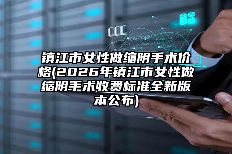 镇江市女性做缩阴手术价格(2026年镇江市女性做缩阴手术收费标准全新版本公布)
