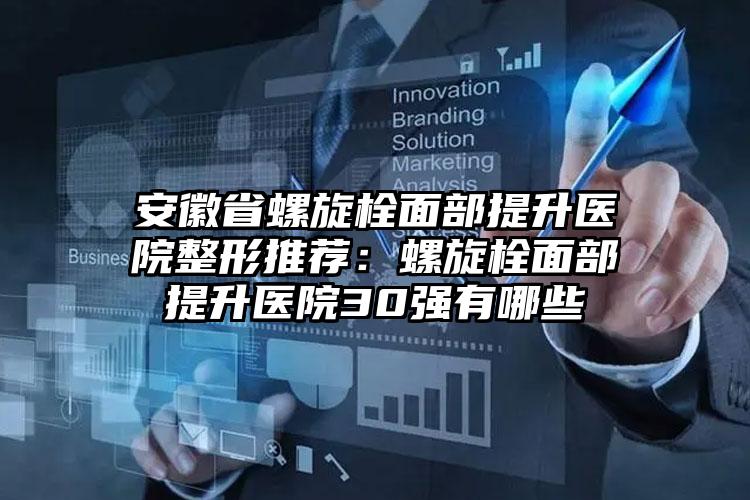 安徽省螺旋栓面部提升医院整形推荐：螺旋栓面部提升医院30强有哪些