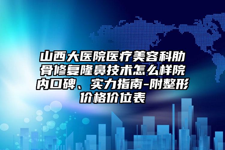 山西大医院医疗美容科肋骨修复隆鼻技术怎么样院内口碑、实力指南-附整形价格价位表