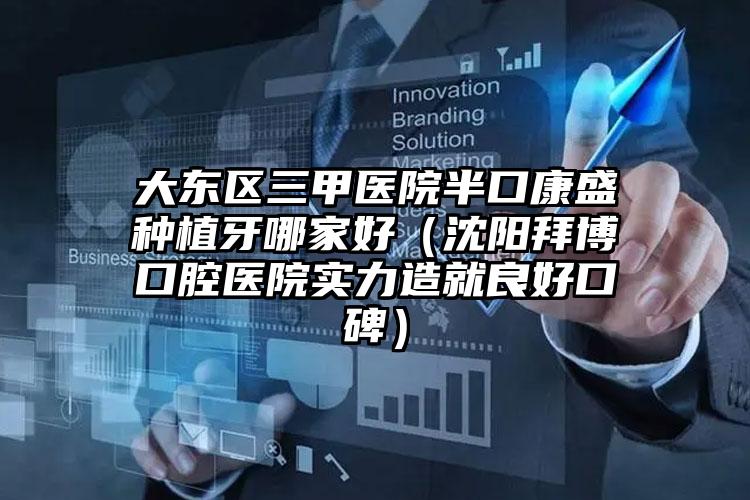 大东区三甲医院半口康盛种植牙哪家好（沈阳拜博口腔医院实力造就良好口碑）