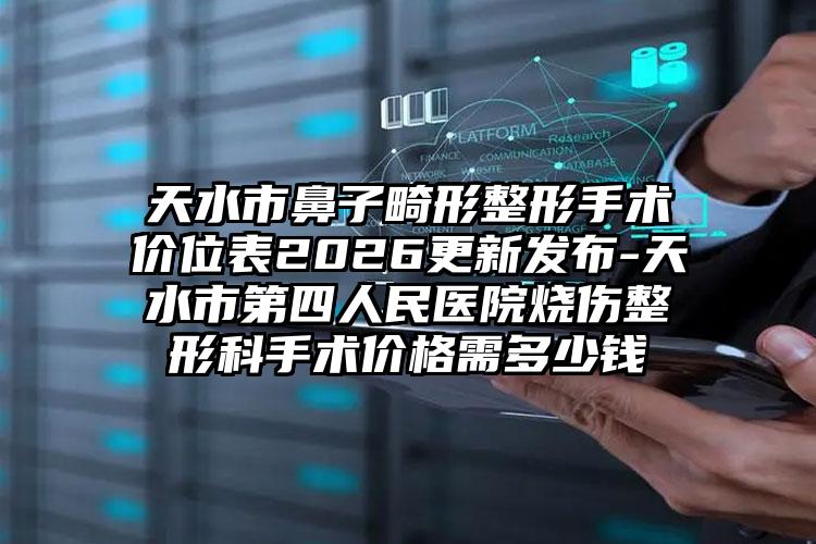 天水市鼻子畸形整形手术价位表2026更新发布-天水市第四人民医院烧伤整形科手术价格需多少钱