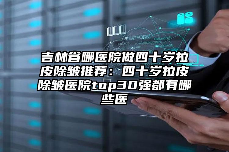 吉林省哪医院做四十岁拉皮除皱推荐:四十岁拉皮除皱医院top30强都有哪些医
