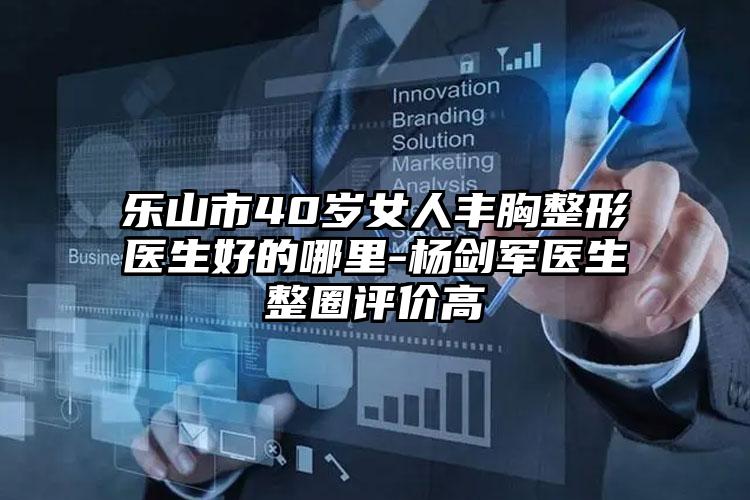 乐山市40岁女人丰胸整形医生好的哪里-杨剑军医生整圈评价高