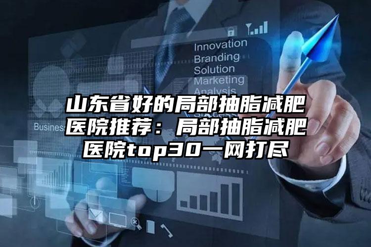 山东省好的局部抽脂减肥医院推荐:局部抽脂减肥医院top30一网打尽