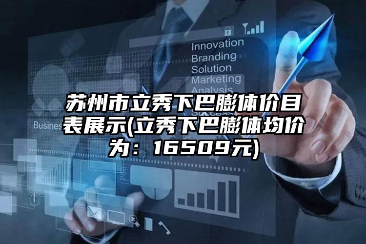 苏州市立秀下巴膨体价目表展示(立秀下巴膨体均价为：16509元)