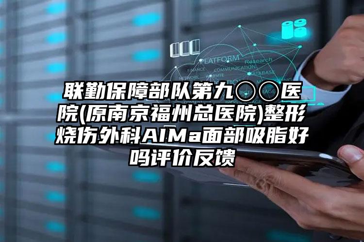 联勤保障部队第九〇〇医院(原南京福州总医院)整形烧伤外科AIMa面部吸脂好吗评价反馈