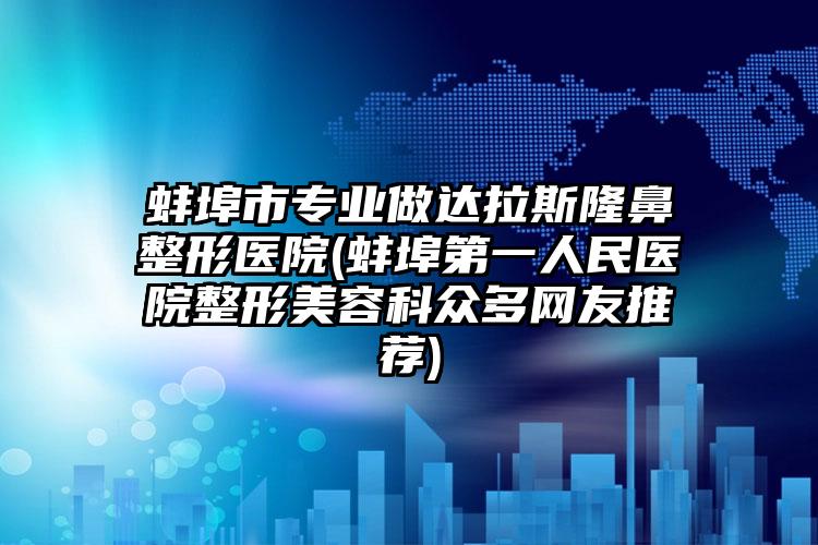 蚌埠市专业做达拉斯隆鼻整形医院(蚌埠第一人民医院整形美容科众多网友推荐)