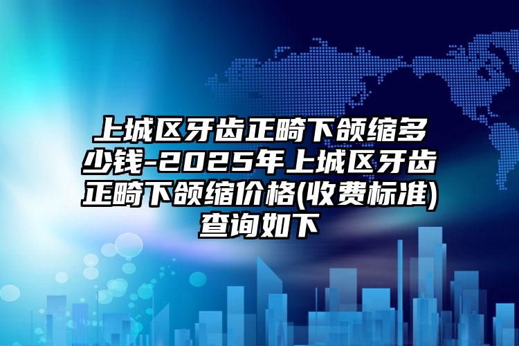 上城区牙齿正畸下颌缩多少钱-2025年上城区牙齿正畸下颌缩价格(收费标准)查询如下