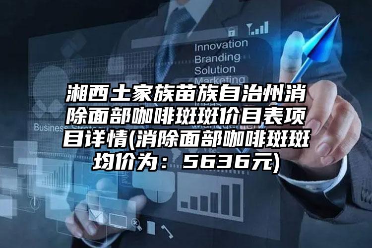 湘西土家族苗族自治州消除面部咖啡斑斑价目表项目详情(消除面部咖啡斑斑均价为：5636元)