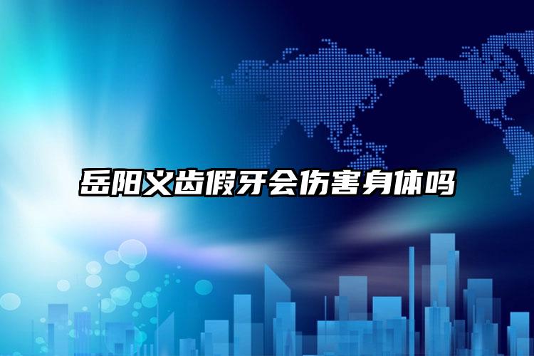 岳阳义齿假牙会伤害身体吗