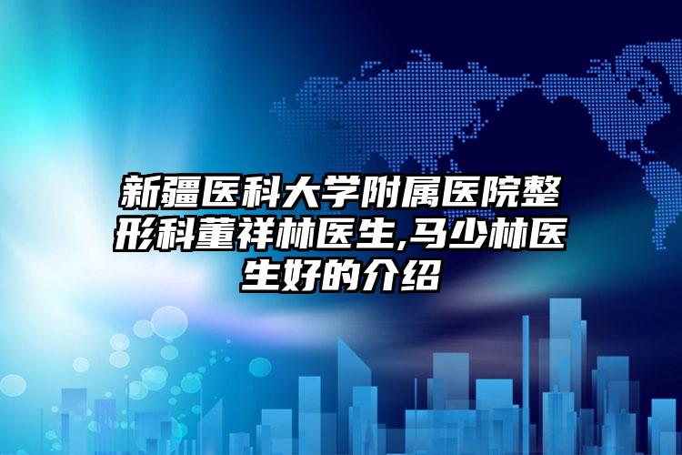新疆医科大学附属医院整形科董祥林医生,马少林医生好的介绍