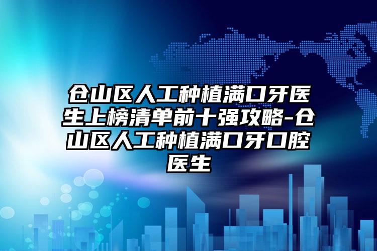 仓山区人工种植满口牙医生上榜清单前十强攻略-仓山区人工种植满口牙口腔医生