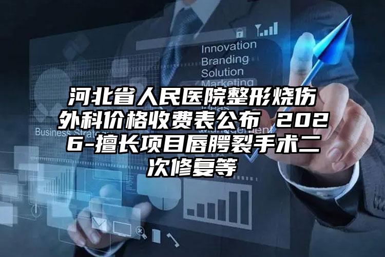 河北省人民医院整形烧伤外科价格收费表公布 2026-擅长项目唇腭裂手术二次修复等