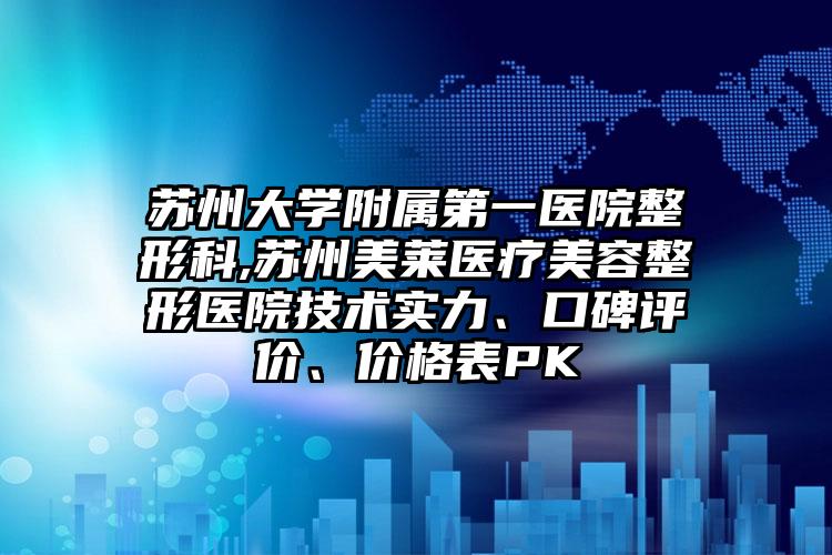 苏州大学附属第一医院整形科,苏州美莱医疗美容整形医院技术实力、口碑评价、价格表PK