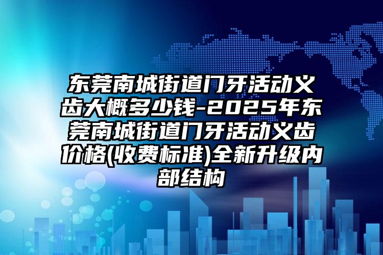 东莞南城街道门牙活动义齿大概多少钱-2025年东莞南城街道门牙活动义齿价格(收费标准)全新升级内部结构