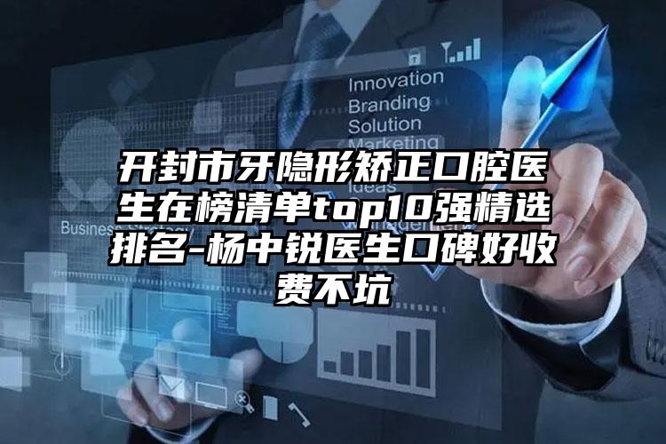 开封市牙隐形矫正口腔医生在榜清单top10强精选排名-杨中锐医生口碑好收费不坑