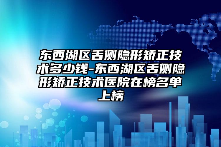 东西湖区舌侧隐形矫正技术多少钱-东西湖区舌侧隐形矫正技术医院在榜名单上榜