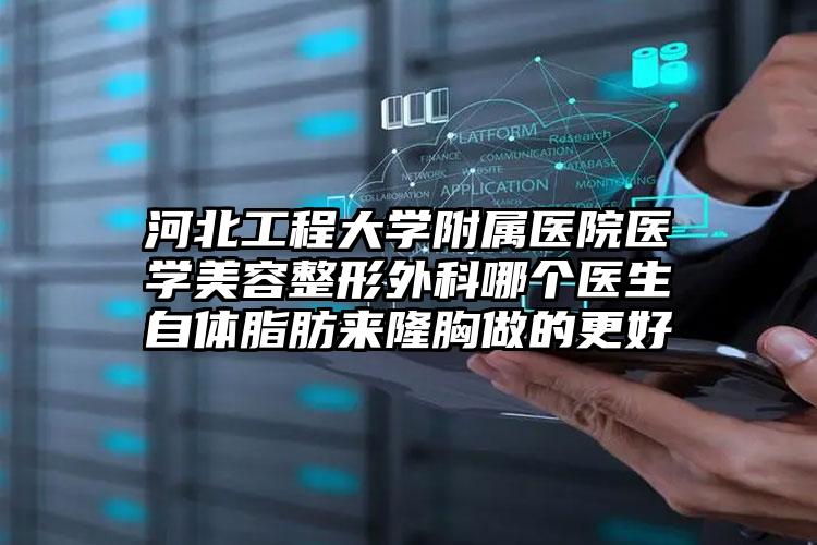 河北工程大学附属医院医学美容整形外科哪个医生自体脂肪来隆胸做的更好
