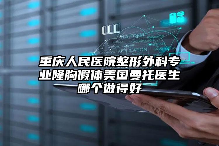 重庆人民医院整形外科专业隆胸假体美国曼托医生哪个做得好