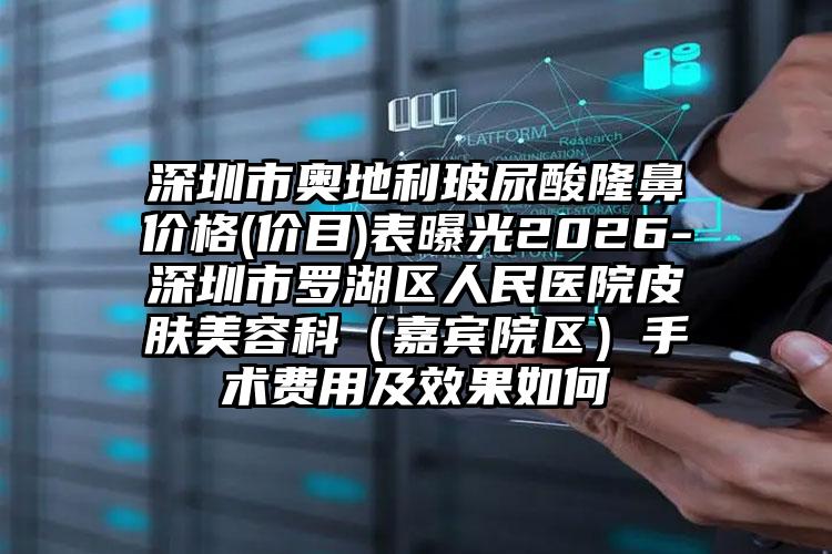 深圳市奥地利玻尿酸隆鼻价格(价目)表曝光2026-深圳市罗湖区人民医院皮肤美容科（嘉宾院区）手术费用及效果如何