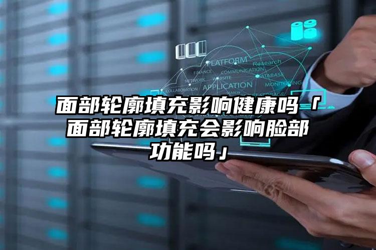 面部轮廓填充影响健康吗「面部轮廓填充会影响脸部功能吗」