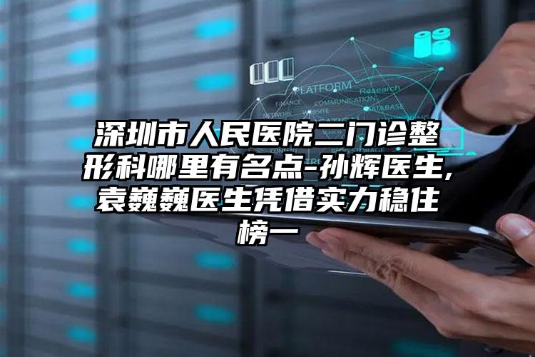 深圳市人民医院二门诊整形科哪里有名点-孙辉医生,袁巍巍医生凭借实力稳住榜一