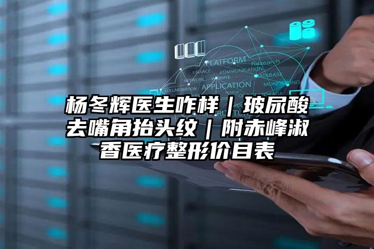 杨冬辉医生咋样｜玻尿酸去嘴角抬头纹｜附赤峰淑香医疗整形价目表