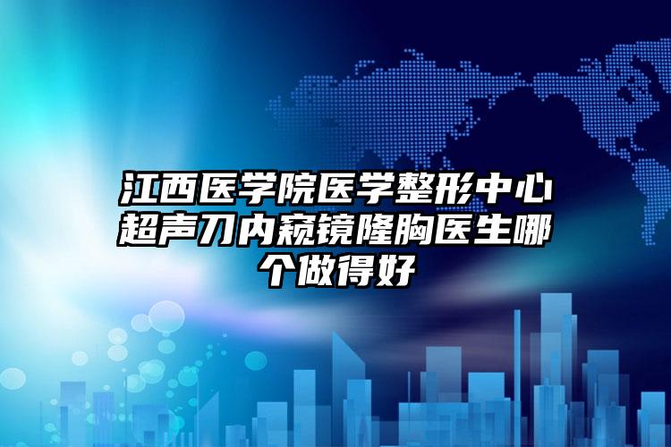 江西医学院医学整形中心超声刀内窥镜隆胸医生哪个做得好