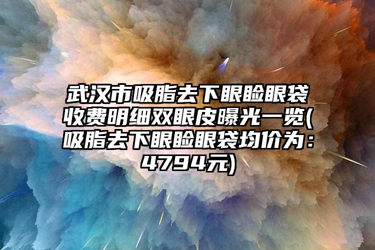 武汉市吸脂去下眼睑眼袋收费明细双眼皮曝光一览(吸脂去下眼睑眼袋均价为:4794元)
