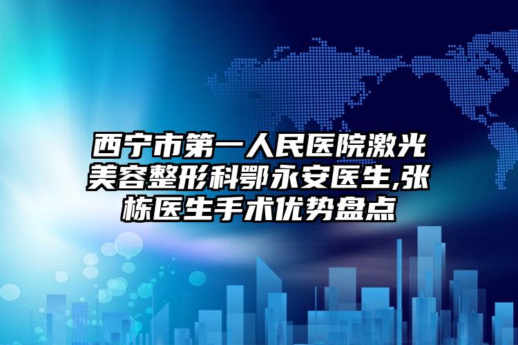 西宁市第一人民医院激光美容整形科鄂永安医生,张栋医生手术优势盘点