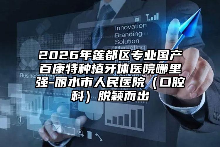 2026年莲都区专业国产百康特种植牙体医院哪里强-丽水市人民医院（口腔科）脱颖而出